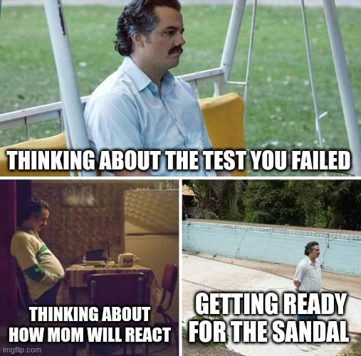 Sad Pablo Escobar | THINKING ABOUT THE TEST YOU FAILED; THINKING ABOUT HOW MOM WILL REACT; GETTING READY FOR THE SANDAL | image tagged in memes,sad pablo escobar | made w/ Imgflip meme maker