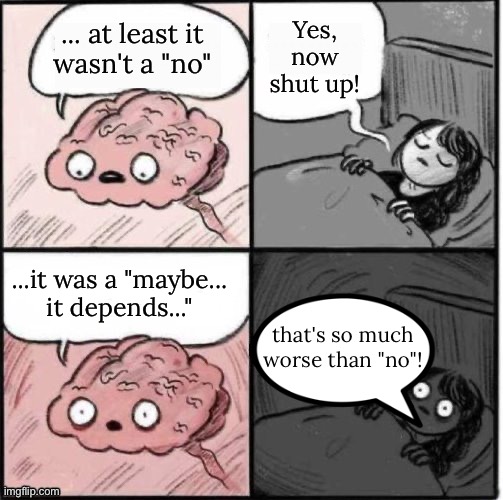 Maybe is worse than no anxiety meme | Yes, now shut up! ... at least it
wasn't a "no"; ...it was a "maybe...
it depends..."; that's so much
worse than "no"! | image tagged in why i have truble sleeping and feel weird most of the time,maybe,no,it could be worse,anxiety | made w/ Imgflip meme maker