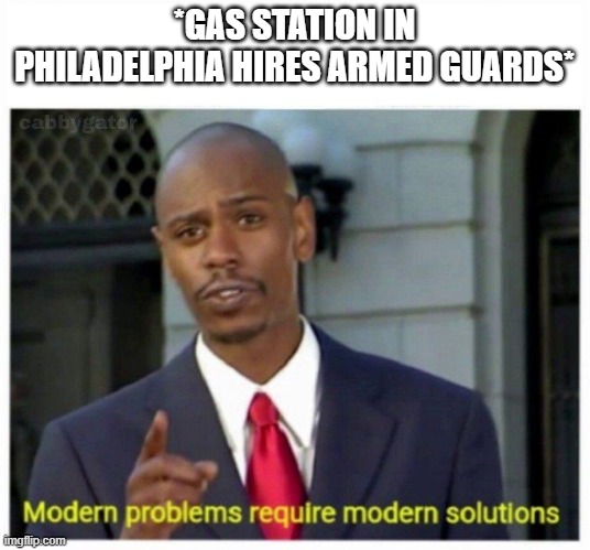 modern problems | *GAS STATION IN PHILADELPHIA HIRES ARMED GUARDS* | image tagged in modern problems | made w/ Imgflip meme maker
