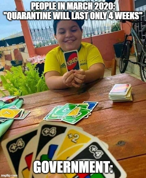 repost because it's like another one from like two years before | PEOPLE IN MARCH 2020: ''QUARANTINE WILL LAST ONLY 4 WEEKS''; GOVERNMENT: | image tagged in uno kid | made w/ Imgflip meme maker