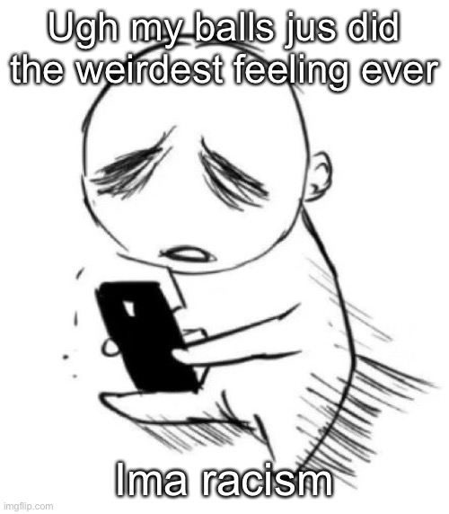 Phon cry | Ugh my balls jus did the weirdest feeling ever; Ima racism | image tagged in phon cry | made w/ Imgflip meme maker