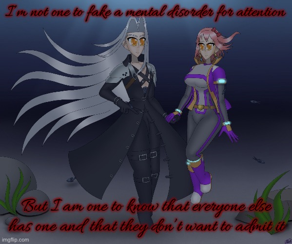 Think about it, why else are humans social creatures? | I’m not one to fake a mental disorder for attention; But I am one to know that everyone else has one and that they don’t want to admit it | image tagged in sayori and sephiroth | made w/ Imgflip meme maker