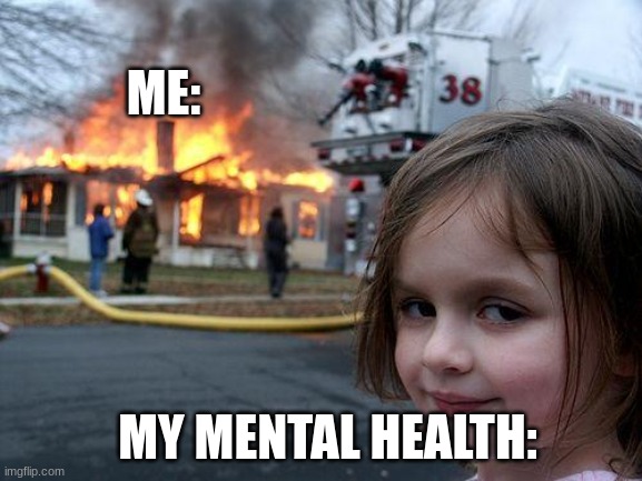 My mEnTaL HeAlTh | ME: MY MENTAL HEALTH: | image tagged in memes,disaster girl,mental health | made w/ Imgflip meme maker