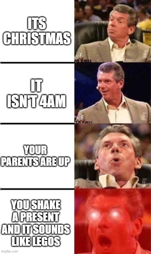 is it like this for anyone else? | ITS CHRISTMAS; IT ISN'T 4AM; YOUR PARENTS ARE UP; YOU SHAKE A PRESENT AND IT SOUNDS LIKE LEGOS | image tagged in vince mcmahon reaction w/glowing eyes,oh wow are you actually reading these tags,stop reading the tags,go eat cheese buddy | made w/ Imgflip meme maker