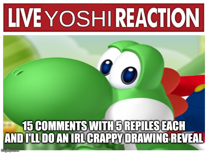 Live Yoshi Reaction | 15 COMMENTS WITH 5 REPILES EACH AND I'LL DO AN IRL CRAPPY DRAWING REVEAL | image tagged in live yoshi reaction | made w/ Imgflip meme maker