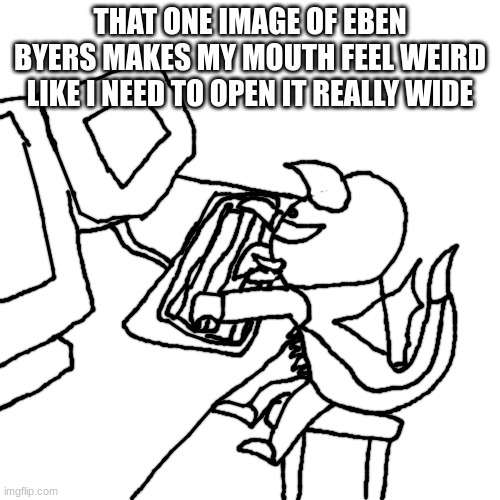gigan on the computer | THAT ONE IMAGE OF EBEN BYERS MAKES MY MOUTH FEEL WEIRD LIKE I NEED TO OPEN IT REALLY WIDE | image tagged in gigan on the computer | made w/ Imgflip meme maker
