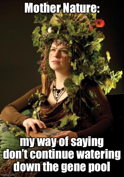 Mother Nature | Mother Nature: my way of saying don’t continue watering down the gene pool | image tagged in mother nature | made w/ Imgflip meme maker
