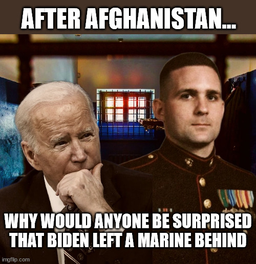  AFTER AFGHANISTAN... WHY WOULD ANYONE BE SURPRISED THAT BIDEN LEFT A MARINE BEHIND | image tagged in biden,afghanistan | made w/ Imgflip meme maker