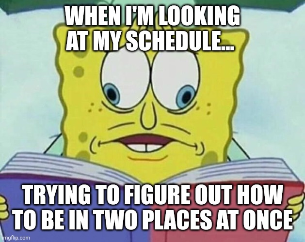 spongebob cross eyes | WHEN I'M LOOKING AT MY SCHEDULE... TRYING TO FIGURE OUT HOW TO BE IN TWO PLACES AT ONCE | image tagged in spongebob cross eyes | made w/ Imgflip meme maker