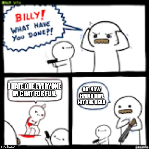 Death to hate speech. | I HATE ONE EVERYONE IN CHAT FOR FUN. OK, NOW FINISH HIM, HIT THE HEAD | image tagged in billy what have you done | made w/ Imgflip meme maker