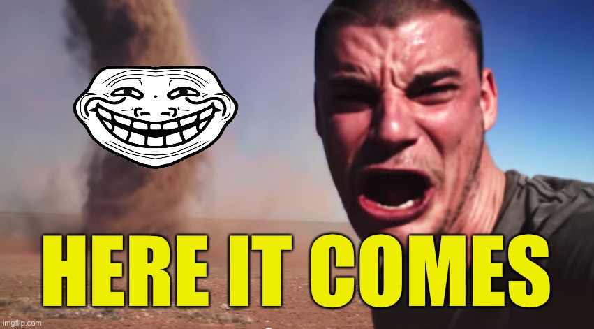 Whar (I have horrible timing) | HERE IT COMES | image tagged in here it comes,balls | made w/ Imgflip meme maker