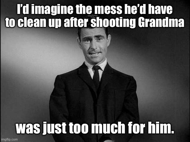 rod serling twilight zone | I’d imagine the mess he’d have to clean up after shooting Grandma was just too much for him. | image tagged in rod serling twilight zone | made w/ Imgflip meme maker
