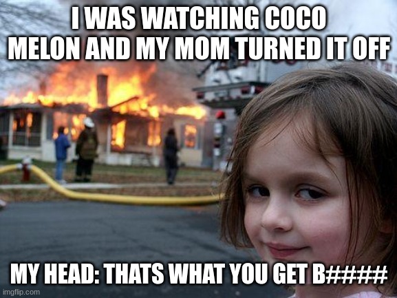 Disaster Girl Meme | I WAS WATCHING COCO MELON AND MY MOM TURNED IT OFF; MY HEAD: THATS WHAT YOU GET B#### | image tagged in memes,disaster girl | made w/ Imgflip meme maker