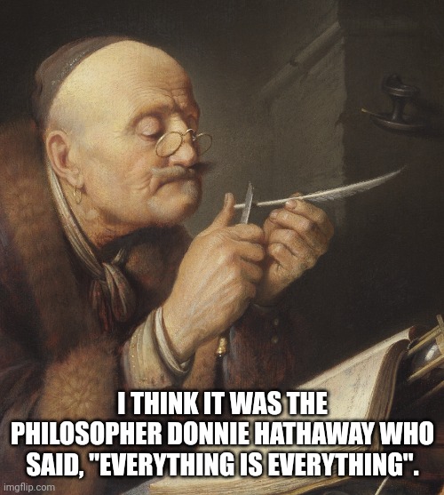 Gerrit Dou, Old Scholar sharpening a Quill Pen | I THINK IT WAS THE PHILOSOPHER DONNIE HATHAWAY WHO SAID, "EVERYTHING IS EVERYTHING". | image tagged in gerrit dou old scholar sharpening a quill pen | made w/ Imgflip meme maker