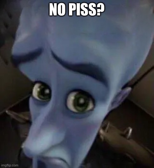 megamind no b | NO PISS? | image tagged in megamind no b | made w/ Imgflip meme maker