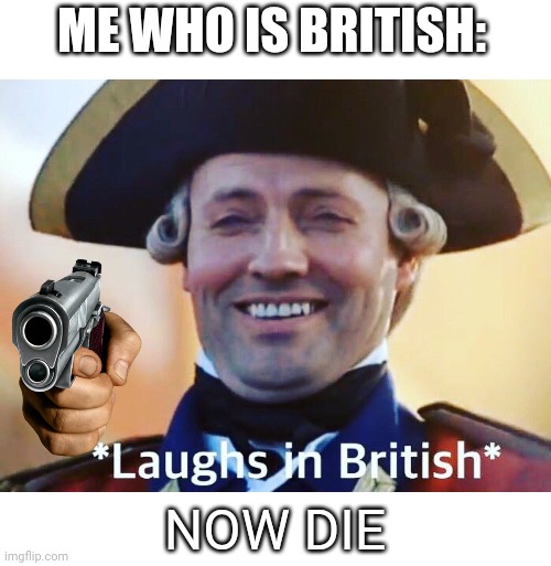 Laughs In British | ME WHO IS BRITISH: NOW DIE | image tagged in laughs in british | made w/ Imgflip meme maker