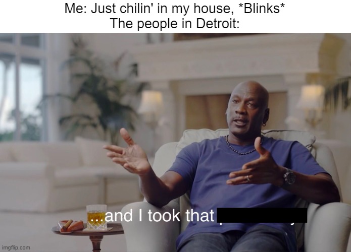 Bruh, wtf did this happen?! | Me: Just chilin' in my house, *Blinks*
The people in Detroit: | image tagged in and i took that personally,funny,detroit,memes | made w/ Imgflip meme maker