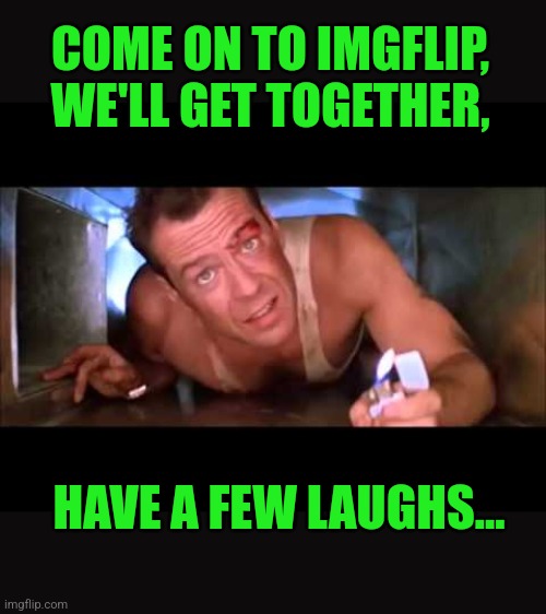 Die Hard | COME ON TO IMGFLIP, WE'LL GET TOGETHER, HAVE A FEW LAUGHS... | image tagged in die hard | made w/ Imgflip meme maker
