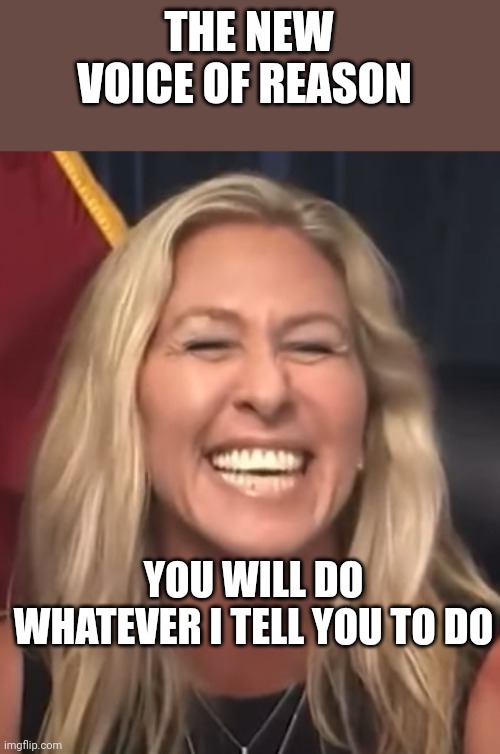 Marjorie Taylor Greene | THE NEW VOICE OF REASON YOU WILL DO WHATEVER I TELL YOU TO DO | image tagged in marjorie taylor greene | made w/ Imgflip meme maker