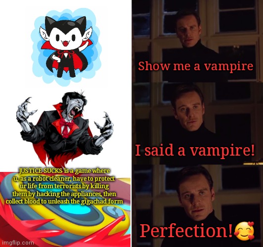 If u have a ps, xbox, steam, switch, PLAY JUSTICE SUCKS |  Show me a vampire; I said a vampire! JUSTICE SUCKS is a game where u, as a robot cleaner, have to protect ur life from terrorists by killing them by hacking the appliances, then collect blood to unleash the gigachad form; Perfection!🥰 | image tagged in memes,perfection,justice,sucks | made w/ Imgflip meme maker