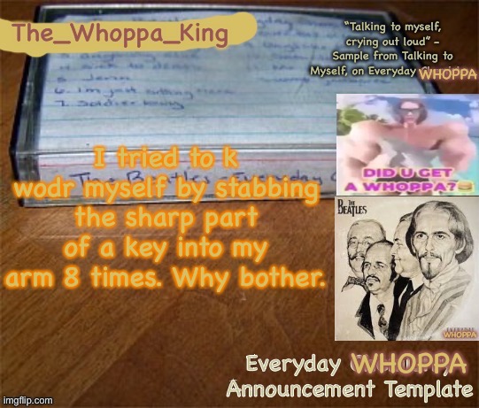 EVERYDAY WHOPPA | I tried to k wodr myself by stabbing the sharp part of a key into my arm 8 times. Why bother. | image tagged in everyday whoppa | made w/ Imgflip meme maker