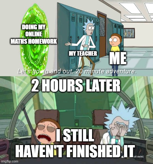 20 minute adventure rick morty | DOING MY ONLINE MATHS HOMEWORK; MY TEACHER; ME; 2 HOURS LATER; I STILL HAVEN'T FINISHED IT | image tagged in 20 minute adventure rick morty | made w/ Imgflip meme maker