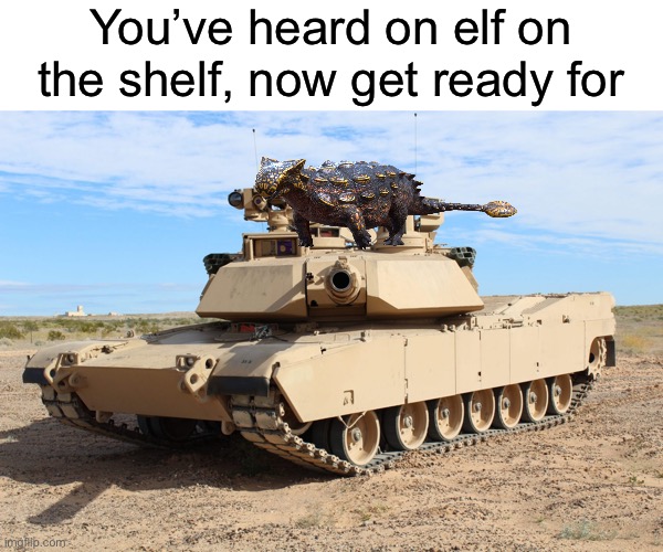 Ank on the tank | You’ve heard on elf on the shelf, now get ready for | image tagged in m1 abrams,tank,dinosaur,elf on the shelf | made w/ Imgflip meme maker
