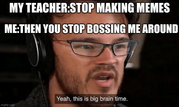 Big Brain Time | MY TEACHER:STOP MAKING MEMES; ME:THEN YOU STOP BOSSING ME AROUND | image tagged in big brain time | made w/ Imgflip meme maker