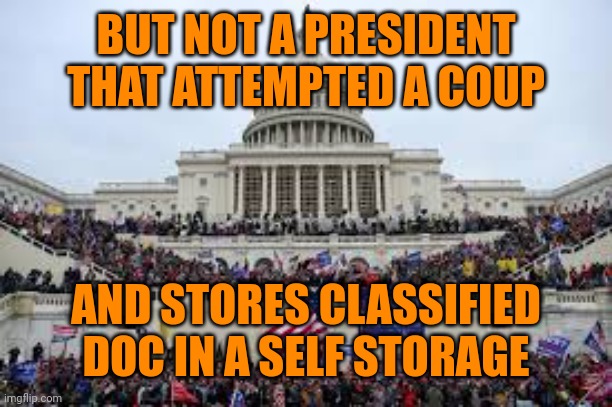 Capitol on January 6 | BUT NOT A PRESIDENT THAT ATTEMPTED A COUP AND STORES CLASSIFIED DOC IN A SELF STORAGE | image tagged in capitol on january 6 | made w/ Imgflip meme maker