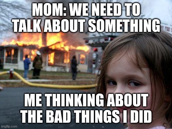 Disaster Girl | MOM: WE NEED TO TALK ABOUT SOMETHING; ME THINKING ABOUT THE BAD THINGS I DID | image tagged in memes,disaster girl | made w/ Imgflip meme maker