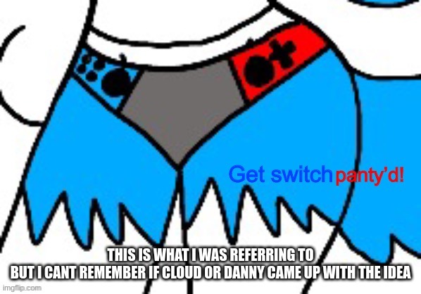 Get Switch panty’d | THIS IS WHAT I WAS REFERRING TO
BUT I CANT REMEMBER IF CLOUD OR DANNY CAME UP WITH THE IDEA | image tagged in get switch panty d | made w/ Imgflip meme maker