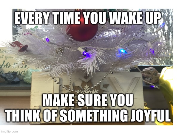 Cringe | EVERY TIME YOU WAKE UP; MAKE SURE YOU THINK OF SOMETHING JOYFUL | image tagged in tree | made w/ Imgflip meme maker