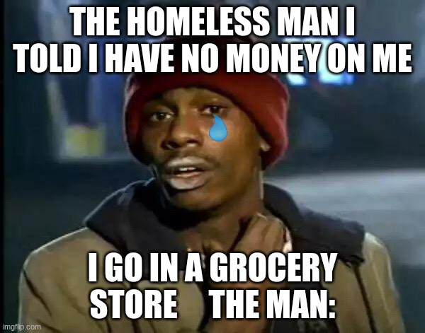 sad | THE HOMELESS MAN I TOLD I HAVE NO MONEY ON ME; I GO IN A GROCERY STORE     THE MAN: | image tagged in memes,y'all got any more of that | made w/ Imgflip meme maker