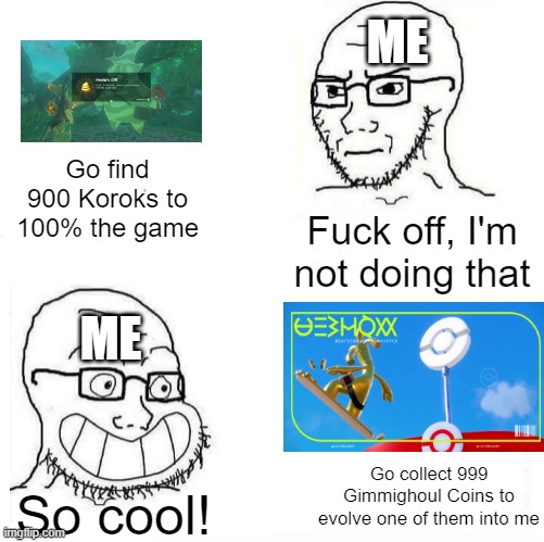hehe Gimmighoul Coins go brrr | ME; Go find 900 Koroks to 100% the game; Fuck off, I'm not doing that; ME; Go collect 999 Gimmighoul Coins to evolve one of them into me; So cool! | image tagged in so true wojak,pokemon scarlet and violet,pokemon,pokemon sv | made w/ Imgflip meme maker