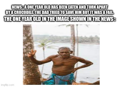 Sometimes this is true, the one year old in the image is a 9 year old. | NEWS : A ONE YEAR OLD HAS BEEN EATEN AND TORN APART BY A CROCODILE, THE DAD TRIED TO SAVE HIM BUT IT WAS A FAIL. THE ONE YEAR OLD IN THE IMAGE SHOWN IN THE NEWS : | image tagged in news,breaking news,child,sad but true | made w/ Imgflip meme maker