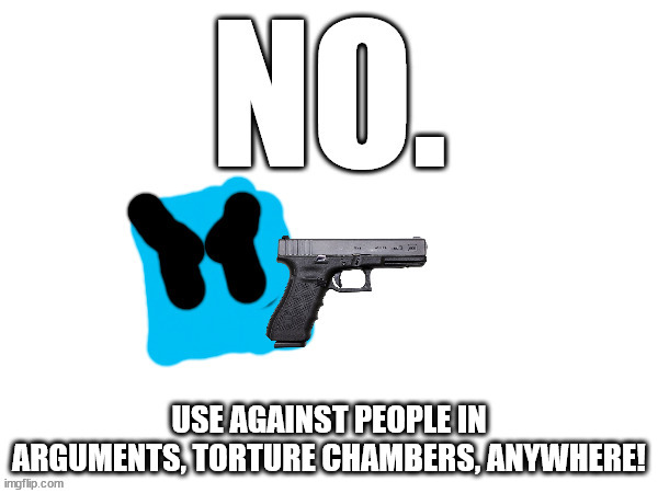 NO. | USE AGAINST PEOPLE IN ARGUMENTS, TORTURE CHAMBERS, ANYWHERE! | image tagged in no | made w/ Imgflip meme maker