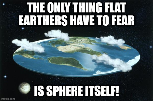 Flat | THE ONLY THING FLAT EARTHERS HAVE TO FEAR; IS SPHERE ITSELF! | image tagged in flat earth | made w/ Imgflip meme maker