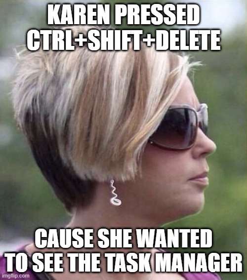 Karen | KAREN PRESSED CTRL+SHIFT+DELETE; CAUSE SHE WANTED TO SEE THE TASK MANAGER | image tagged in let me speak to your manager haircut | made w/ Imgflip meme maker