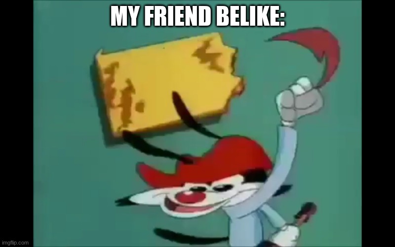 this discribes him | MY FRIEND BELIKE: | image tagged in wakko frame | made w/ Imgflip meme maker