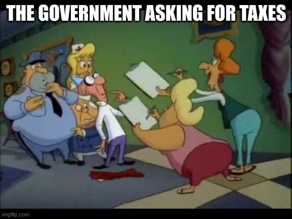 true | THE GOVERNMENT ASKING FOR TAXES | image tagged in animaniacs survey ladies | made w/ Imgflip meme maker