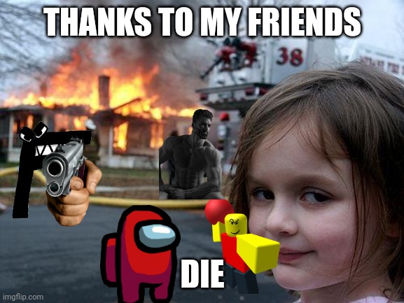 Disaster Girl Meme | THANKS TO MY FRIENDS; DIE | image tagged in memes,disaster girl | made w/ Imgflip meme maker