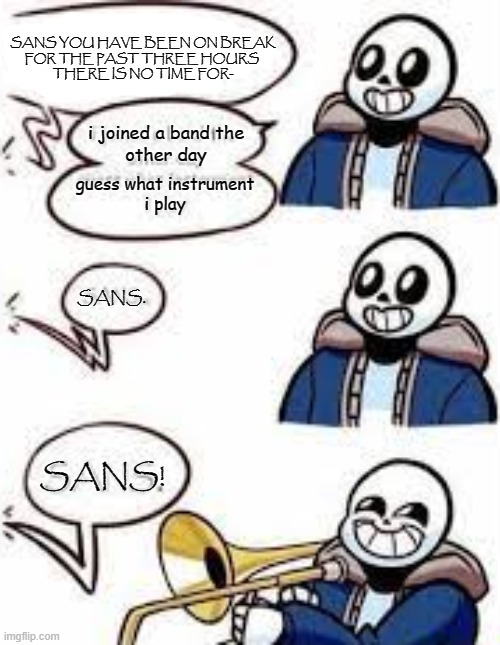 lol | SANS YOU HAVE BEEN ON BREAK
FOR THE PAST THREE HOURS 
THERE IS NO TIME FOR-; guess what instrument
i play; i joined a band the
other day; SANS. SANS! | image tagged in no tags | made w/ Imgflip meme maker