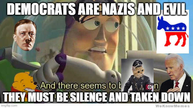 democrats Nazis | DEMOCRATS ARE NAZIS AND EVIL; THEY MUST BE SILENCE AND TAKEN DOWN | image tagged in buzz lightyear no intelligent life | made w/ Imgflip meme maker