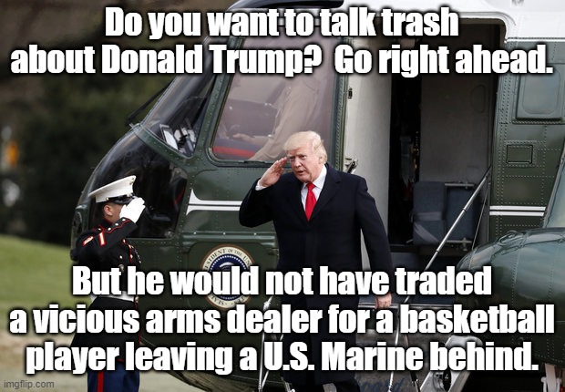 Do you want to talk trash about Donald Trump?  Go right ahead. But he would not have traded a vicious arms dealer for a basketball player leaving a U.S. Marine behind. | image tagged in donald trump,trump,marine corps,joe biden | made w/ Imgflip meme maker