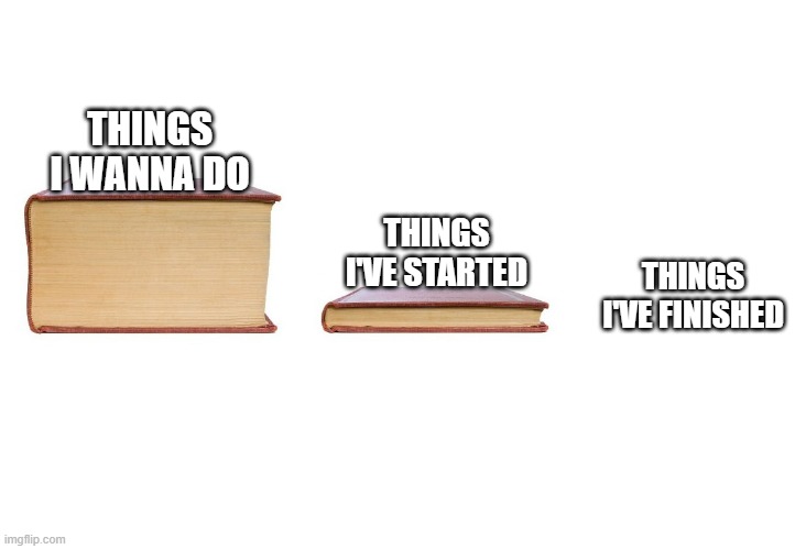 and it's still going on | THINGS I WANNA DO; THINGS I'VE STARTED; THINGS I'VE FINISHED | image tagged in big book small book and nothing,true story,memes | made w/ Imgflip meme maker