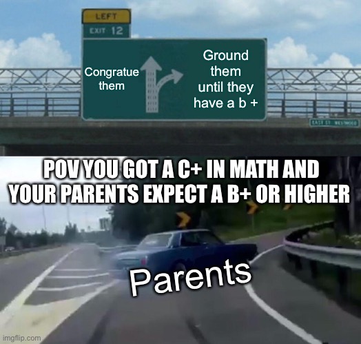 Left Exit 12 Off Ramp | Congratue them; Ground them until they have a b +; POV YOU GOT A C+ IN MATH AND YOUR PARENTS EXPECT A B+ OR HIGHER; Parents | image tagged in memes,left exit 12 off ramp | made w/ Imgflip meme maker