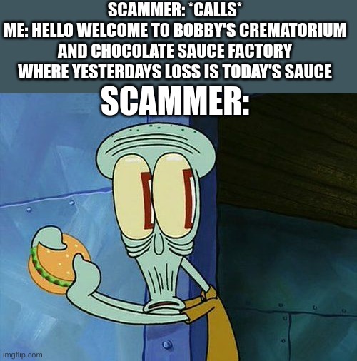 shit... | SCAMMER: *CALLS*
ME: HELLO WELCOME TO BOBBY'S CREMATORIUM AND CHOCOLATE SAUCE FACTORY WHERE YESTERDAYS LOSS IS TODAY'S SAUCE; SCAMMER: | image tagged in oh shit squidward | made w/ Imgflip meme maker