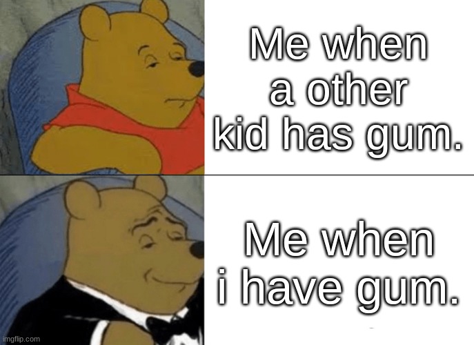 Gum | Me when a other kid has gum. Me when i have gum. | image tagged in memes,tuxedo winnie the pooh | made w/ Imgflip meme maker