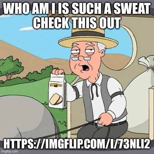 Pepperidge Farm Remembers Meme | WHO AM I IS SUCH A SWEAT
CHECK THIS OUT; HTTPS://IMGFLIP.COM/I/73NLI2 | image tagged in memes,pepperidge farm remembers | made w/ Imgflip meme maker
