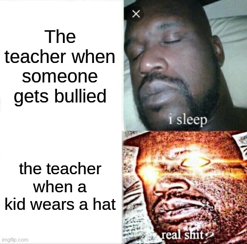 teachers | The teacher when someone gets bullied; the teacher when a kid wears a hat | image tagged in memes,sleeping shaq | made w/ Imgflip meme maker